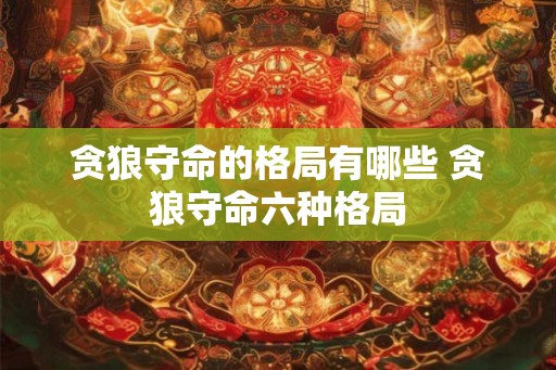 贪狼守命的格局有哪些 贪狼守命六种格局