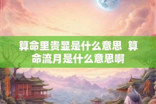 算命里贵显是什么意思  算命流月是什么意思啊
