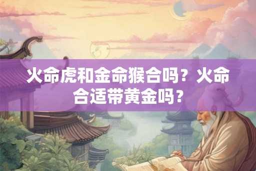 火命虎和金命猴合吗？火命合适带黄金吗？