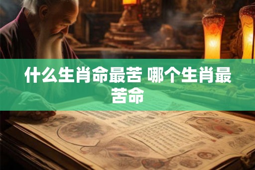 什么生肖命最苦 哪个生肖最苦命