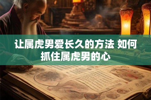 让属虎男爱长久的方法 如何抓住属虎男的心 让属虎男爱长久的方法 如何抓住属虎男的心