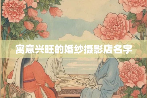 寓意兴旺的婚纱摄影店名字 寓意兴旺的婚纱摄影店名字