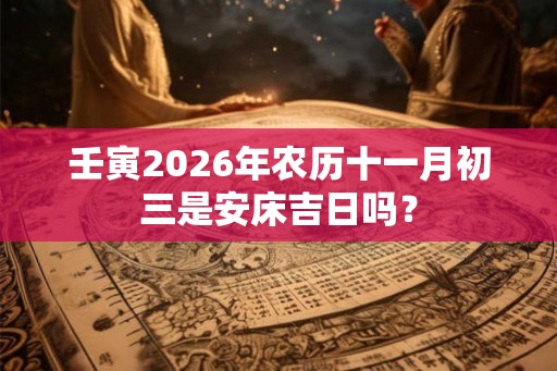 壬寅2026年农历十一月初三是安床吉日吗？
