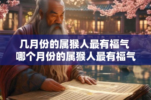 几月份的属猴人最有福气 哪个月份的属猴人最有福气 几月份的属猴人最有福气 哪个月份的属猴人最有福气