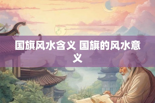 国旗风水含义 国旗的风水意义 国旗风水含义 国旗的风水意义