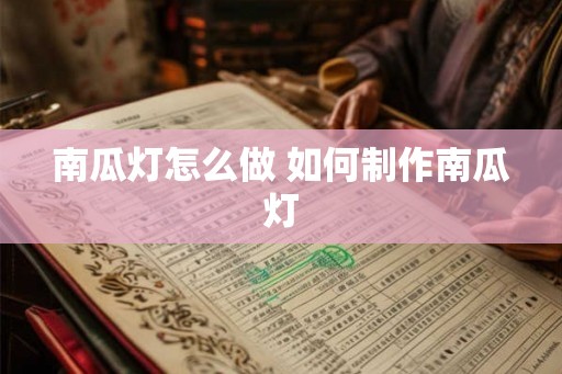 南瓜灯怎么做 如何制作南瓜灯