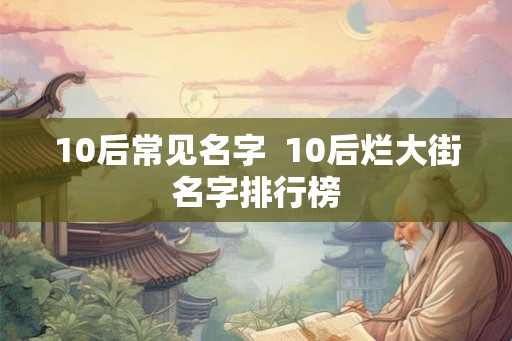 10后常见名字 10后烂大街名字排行榜 10后常见名字 10后烂大街名字排行榜