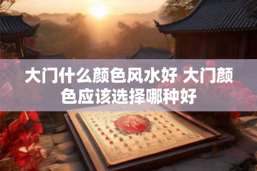 大门什么颜色风水好 大门颜色应该选择哪种好