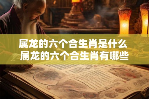 属龙的六个合生肖是什么 属龙的六个合生肖有哪些 属龙的六个合生肖是什么 属龙的六个合生肖有哪些