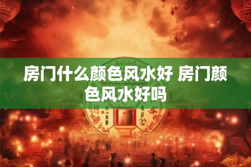 房门什么颜色风水好 房门颜色风水好吗