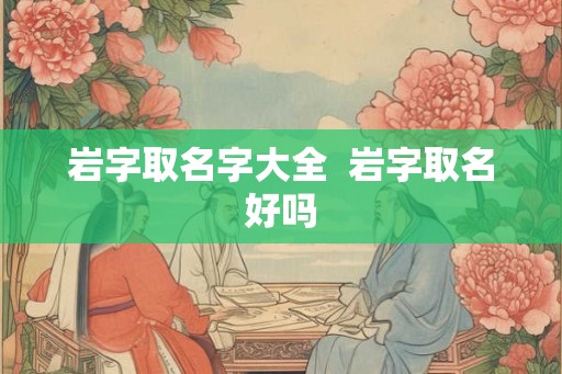 岩字取名字大全 岩字取名好吗 岩字取名字大全 岩字取名好吗