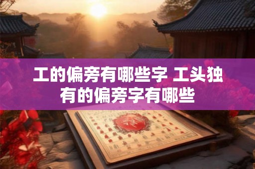 工的偏旁有哪些字 工头独有的偏旁字有哪些
