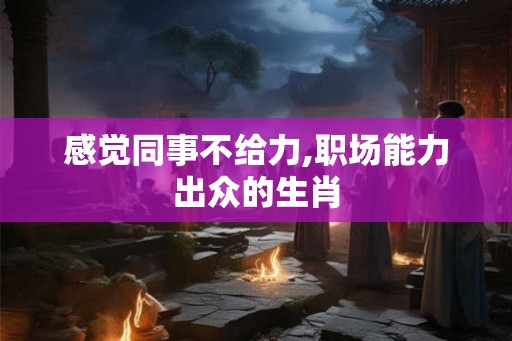 感觉同事不给力,职场能力出众的生肖