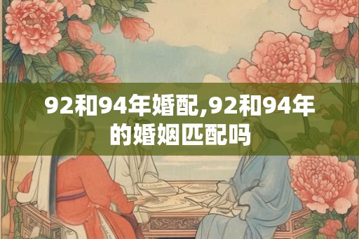 92和94年婚配,92和94年的婚姻匹配吗
