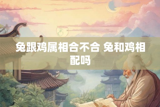 兔跟鸡属相合不合 兔和鸡相配吗