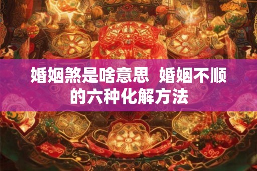 婚姻煞是啥意思  婚姻不顺的六种化解方法