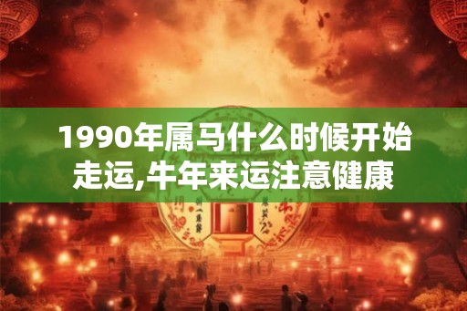 1990年属马什么时候开始走运,牛年来运注意健康