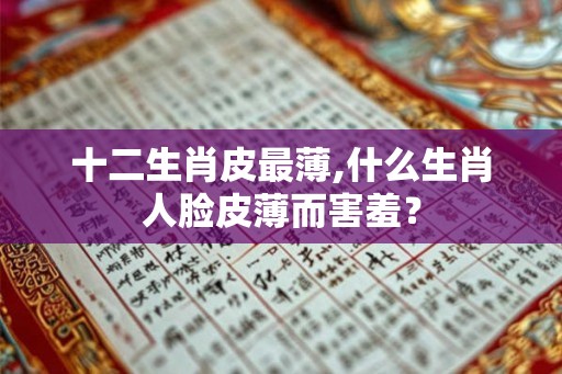 十二生肖皮最薄,什么生肖人脸皮薄而害羞？