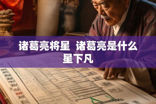 诸葛亮将星  诸葛亮是什么星下凡