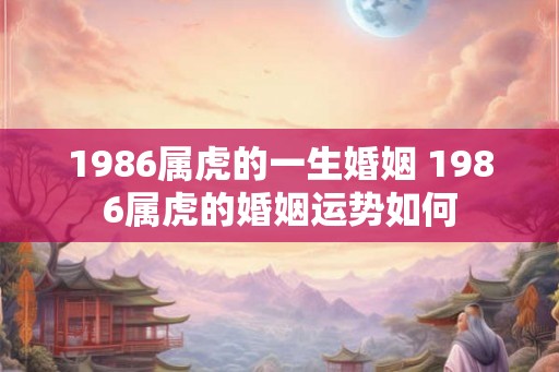 1986属虎的一生婚姻 1986属虎的婚姻运势如何