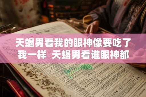 天蝎男看我的眼神像要吃了我一样  天蝎男看谁眼神都一样吗