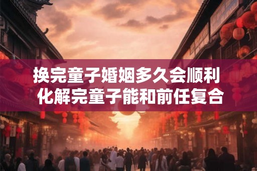 换完童子婚姻多久会顺利  化解完童子能和前任复合么