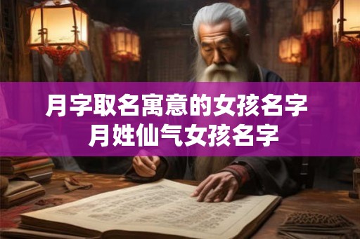 月字取名寓意的女孩名字  月姓仙气女孩名字