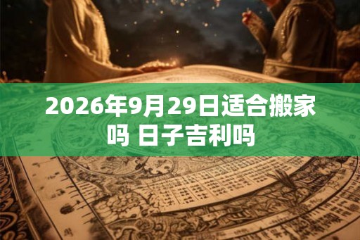 2026年9月29日适合搬家吗 日子吉利吗