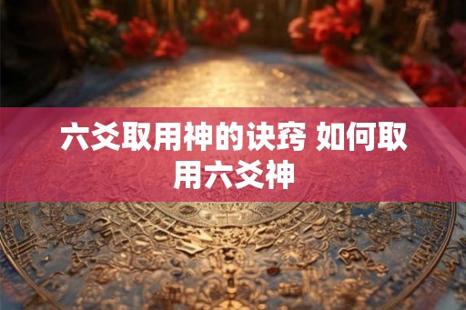六爻取用神的诀窍 如何取用六爻神