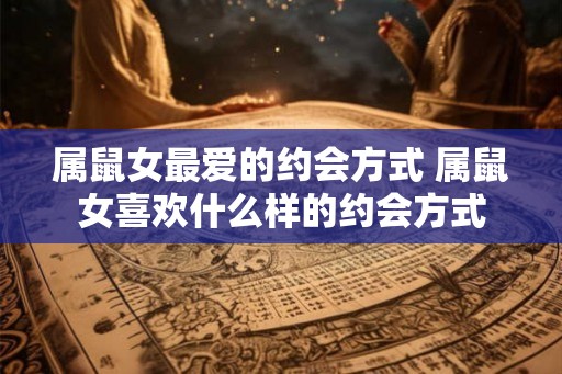 属鼠女最爱的约会方式 属鼠女喜欢什么样的约会方式