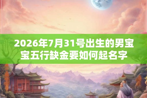 2026年7月31号出生的男宝宝五行缺金要如何起名字