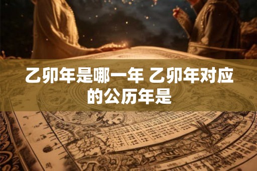 乙卯年是哪一年 乙卯年对应的公历年是