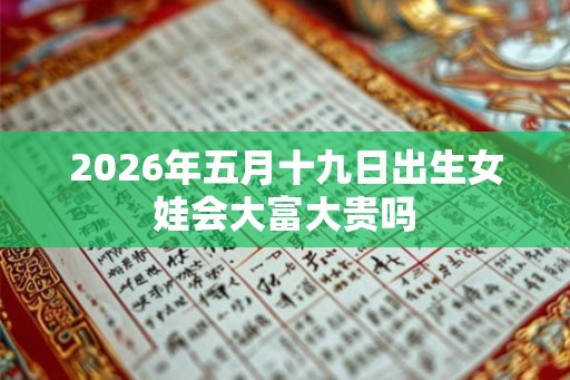 2026年五月十九日出生女娃会大富大贵吗 2026年五月十九日出生女娃会大富大贵吗