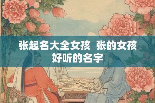 张起名大全女孩 张的女孩好听的名字 张起名大全女孩 张的女孩好听的名字