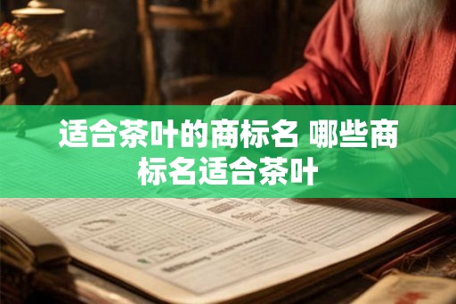 适合茶叶的商标名 哪些商标名适合茶叶 适合茶叶的商标名 哪些商标名适合茶叶