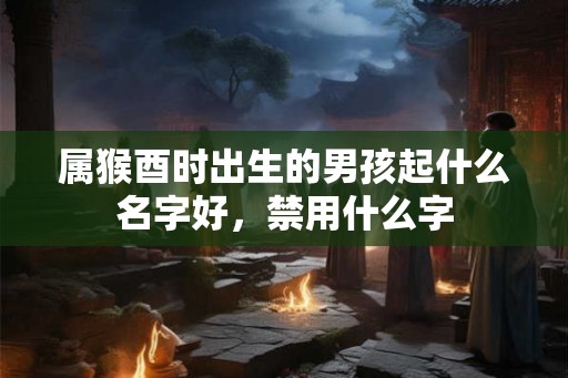 属猴酉时出生的男孩起什么名字好，禁用什么字