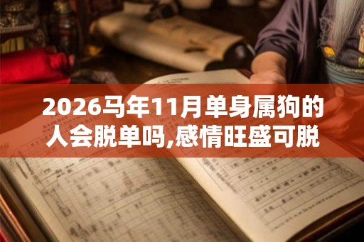 2026马年11月单身属狗的人会脱单吗,感情旺盛可脱单 2026马年11月单身属狗的人会脱单吗,感情旺盛可脱单
