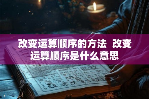 改变运算顺序的方法 改变运算顺序是什么意思 改变运算顺序的方法 改变运算顺序是什么意思