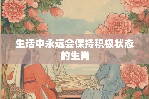 生活中永远会保持积极状态的生肖
