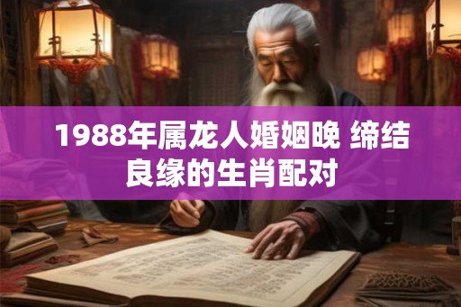 1988年属龙人婚姻晚 缔结良缘的生肖配对