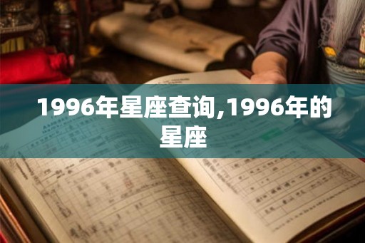 1996年星座查询,1996年的星座 1996年星座查询,1996年的星座