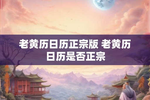 老黄历日历正宗版 老黄历日历是否正宗