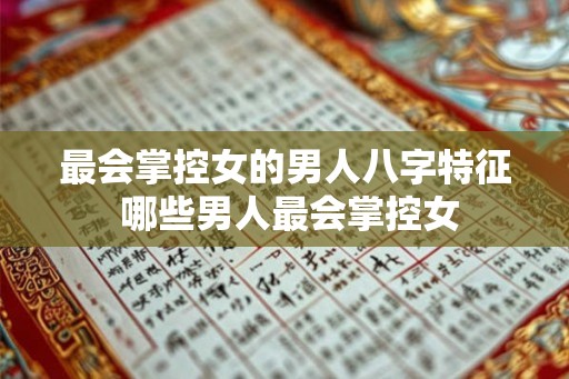 最会掌控女的男人八字特征 哪些男人最会掌控女
