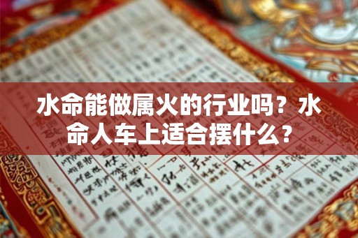 水命能做属火的行业吗?水命人车上适合摆什么? 水命能做属火的行业吗?水命人车上适合摆什么?