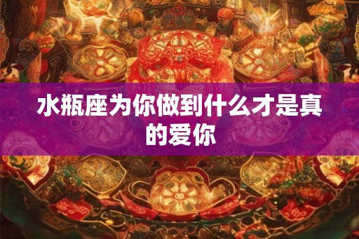 水瓶座为你做到什么才是真的爱你