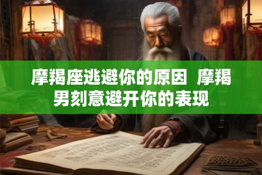 摩羯座逃避你的原因  摩羯男刻意避开你的表现