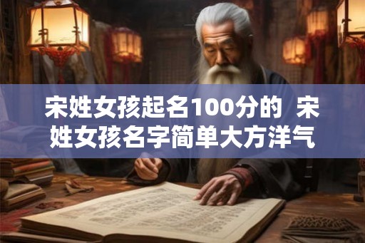 宋姓女孩起名100分的  宋姓女孩名字简单大方洋气