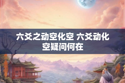 六爻之动空化空 六爻动化空疑问何在
