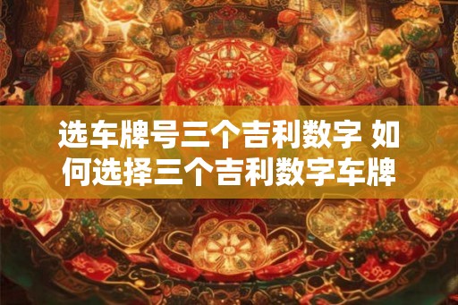 选车牌号三个吉利数字 如何选择三个吉利数字车牌