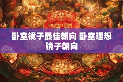 卧室镜子最佳朝向 卧室理想镜子朝向 卧室镜子最佳朝向 卧室理想镜子朝向